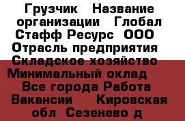 Грузчик › Название организации ­ Глобал Стафф Ресурс, ООО › Отрасль предприятия ­ Складское хозяйство › Минимальный оклад ­ 1 - Все города Работа » Вакансии   . Кировская обл.,Сезенево д.